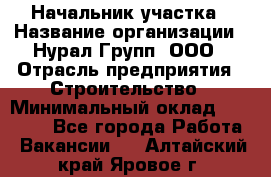 Начальник участка › Название организации ­ Нурал Групп, ООО › Отрасль предприятия ­ Строительство › Минимальный оклад ­ 55 000 - Все города Работа » Вакансии   . Алтайский край,Яровое г.